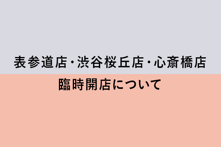 【表参道店・渋谷桜丘店・心斎橋店】臨時開店について