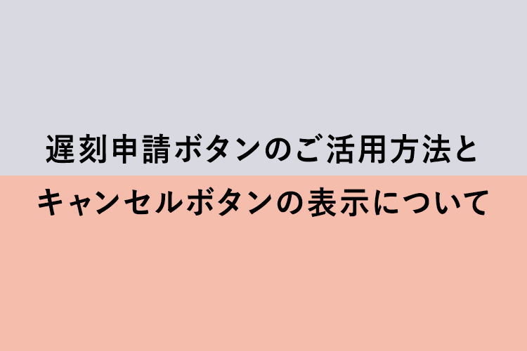 遅刻申請ボタンのご活用方法とキャンセルボタンの表示について